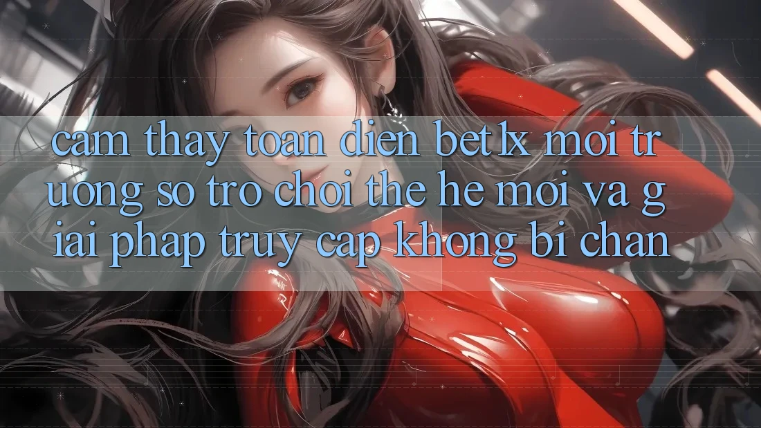 Cảm thấy Toàn Diện bet1x - Môi trường số Trò chơi Thế Hệ Mới Và Giải Pháp Truy Cập Không Bị Chặn Cảm thấy Toàn Diện bet1x - Môi trường số Trò chơi Thế Hệ Mới Và Giải Pháp Truy Cập Không Bị Chặn