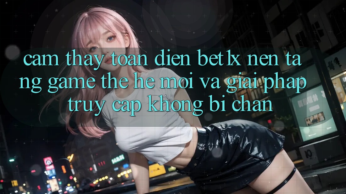 Cảm thấy Toàn Diện bet1x - Nền Tảng Game Thế Hệ Mới Và Giải Pháp Truy Cập Không Bị Chặn