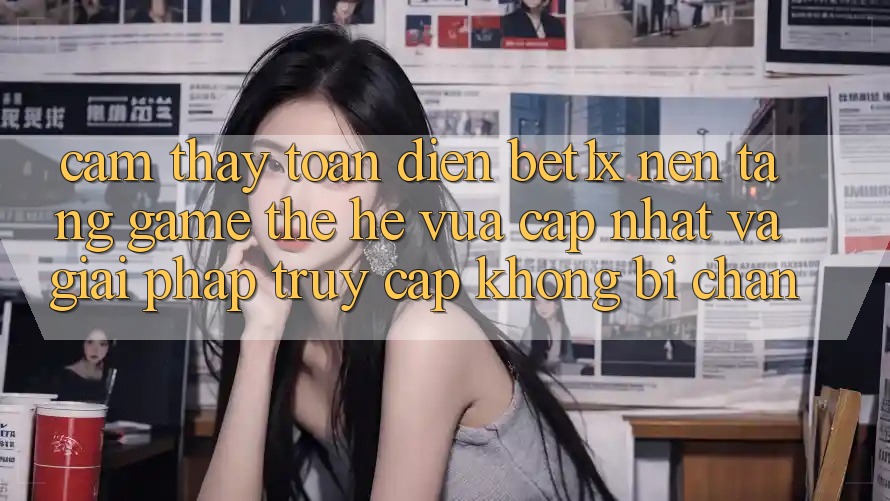 Cảm thấy Toàn Diện bet1x - Nền Tảng Game Thế Hệ Vừa cập nhật Và Giải Pháp Truy Cập Không Bị Chặn
