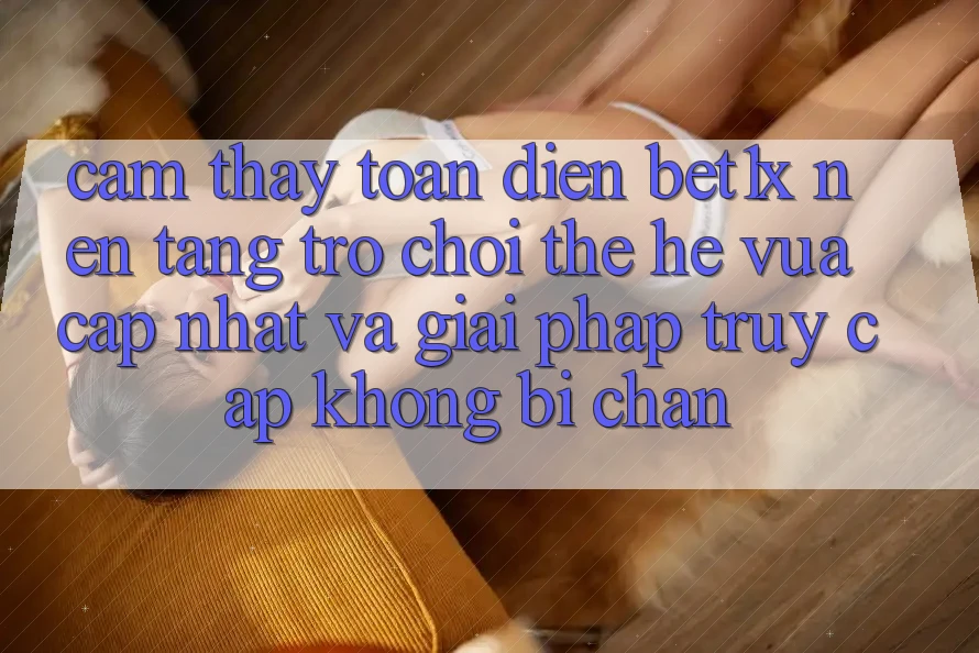 Cảm thấy Toàn Diện bet1x - Nền Tảng Trò chơi Thế Hệ Vừa cập nhật Và Giải Pháp Truy Cập Không Bị Chặn