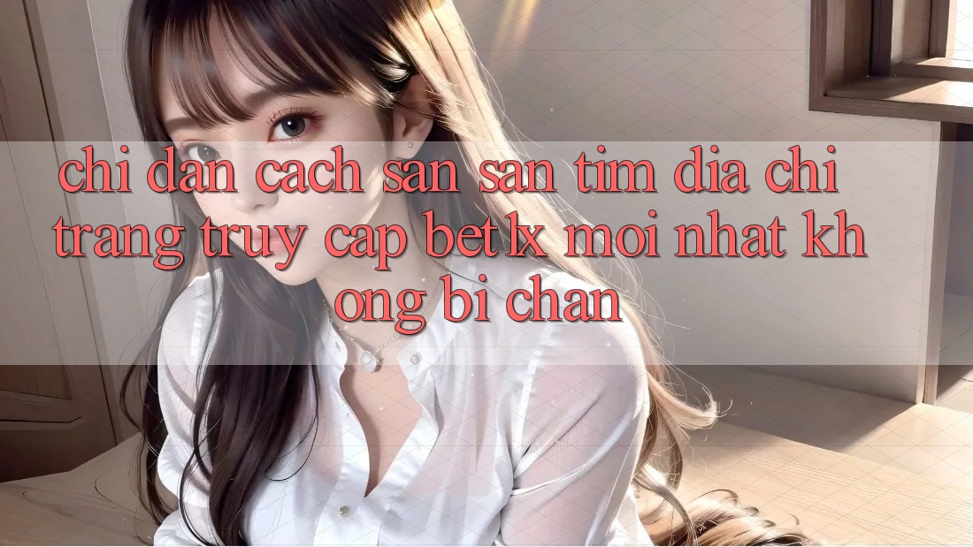 Chỉ dẫn Cách Săn săn tìm Địa chỉ trang Truy Cập bet1x Mới nhất Không Bị Chặn