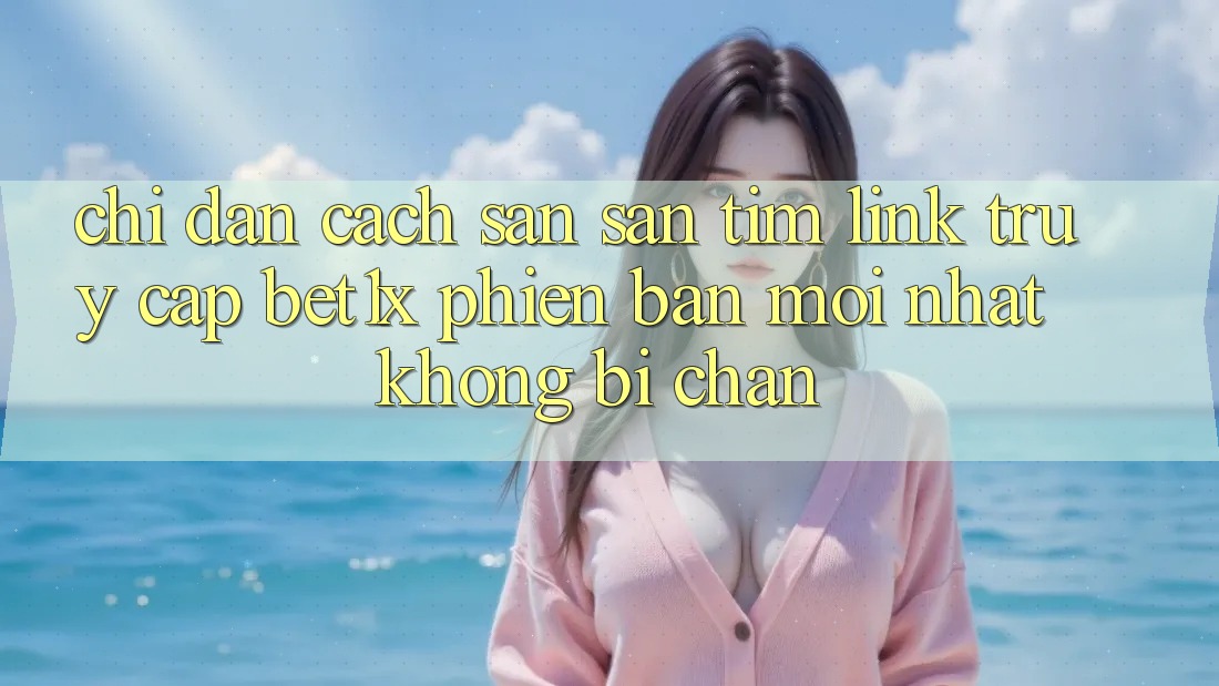Chỉ dẫn Cách Săn săn tìm Link Truy Cập bet1x Phiên bản mới Nhất Không Bị Chặn Chỉ dẫn Cách Săn săn tìm Link Truy Cập bet1x Phiên bản mới Nhất Không Bị Chặn