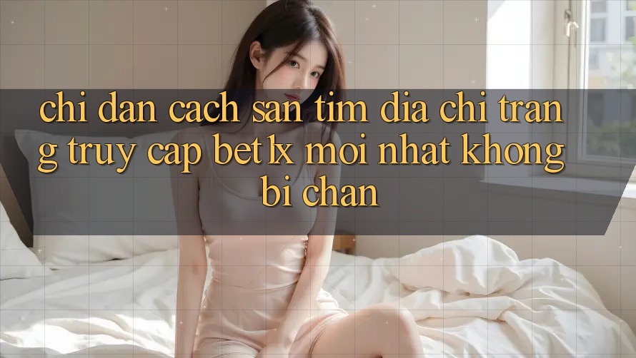Chỉ dẫn Cách Săn tìm Địa chỉ trang Truy Cập bet1x Mới Nhất Không Bị Chặn Chỉ dẫn Cách Săn tìm Địa chỉ trang Truy Cập bet1x Mới Nhất Không Bị Chặn