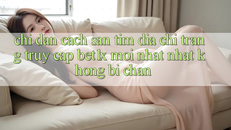 Chỉ dẫn Cách Săn tìm Địa chỉ trang Truy Cập bet1x Mới nhất Nhất Không Bị Chặn Chỉ dẫn Cách Săn tìm Địa chỉ trang Truy Cập bet1x Mới nhất Nhất Không Bị Chặn