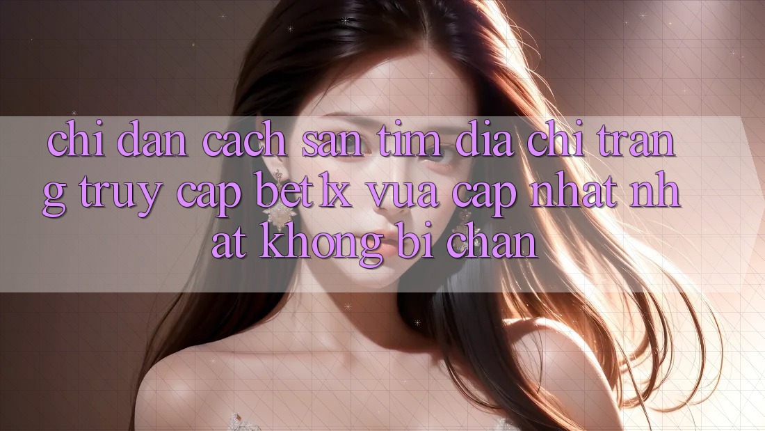 Chỉ dẫn Cách Săn tìm Địa chỉ trang Truy Cập bet1x Vừa cập nhật Nhất Không Bị Chặn