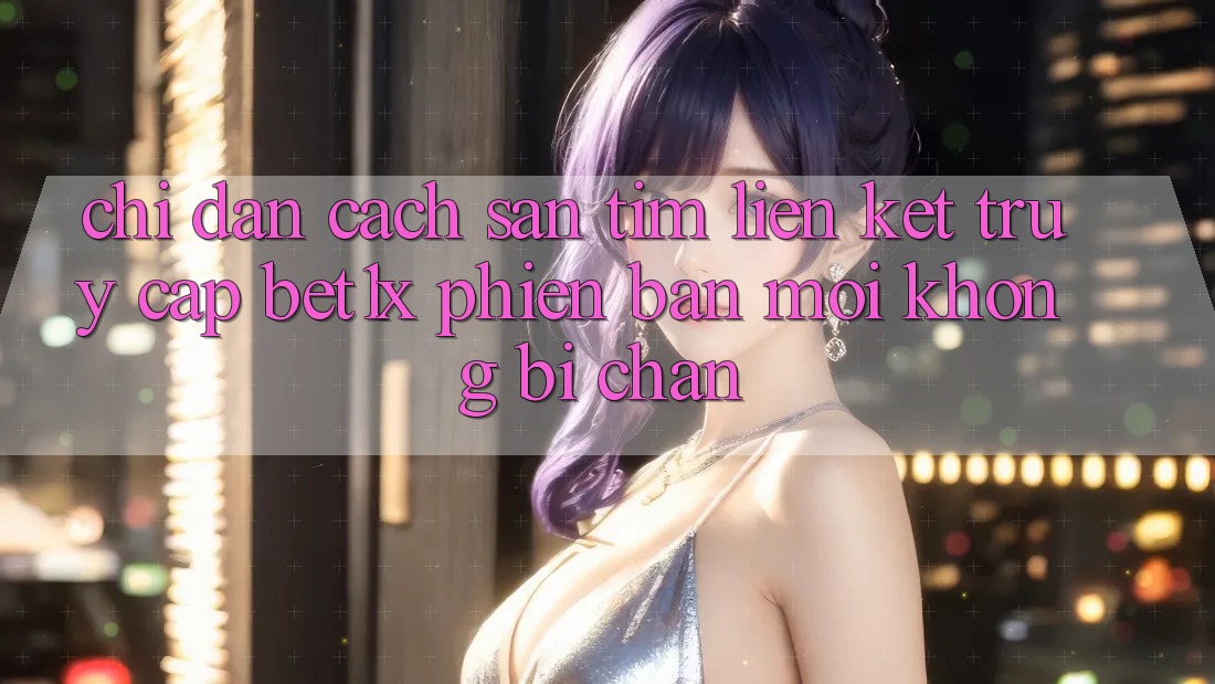 Chỉ dẫn Cách Săn tìm Liên kết Truy Cập bet1x Phiên bản mới Không Bị Chặn Chỉ dẫn Cách Săn tìm Liên kết Truy Cập bet1x Phiên bản mới Không Bị Chặn