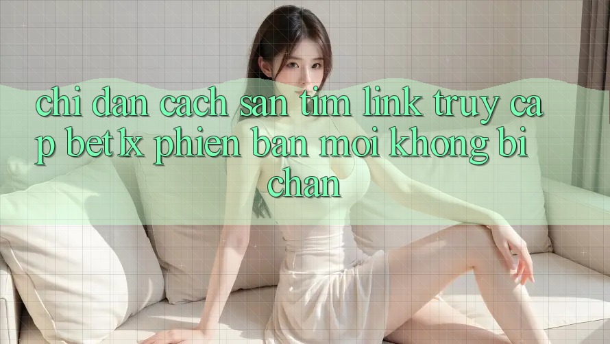 Chỉ dẫn Cách Săn tìm Link Truy Cập bet1x Phiên bản mới Không Bị Chặn