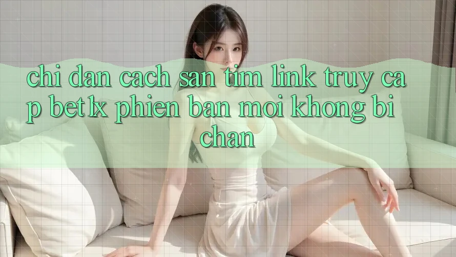 Chỉ dẫn Cách Săn tìm Link Truy Cập bet1x Phiên bản mới Không Bị Chặn