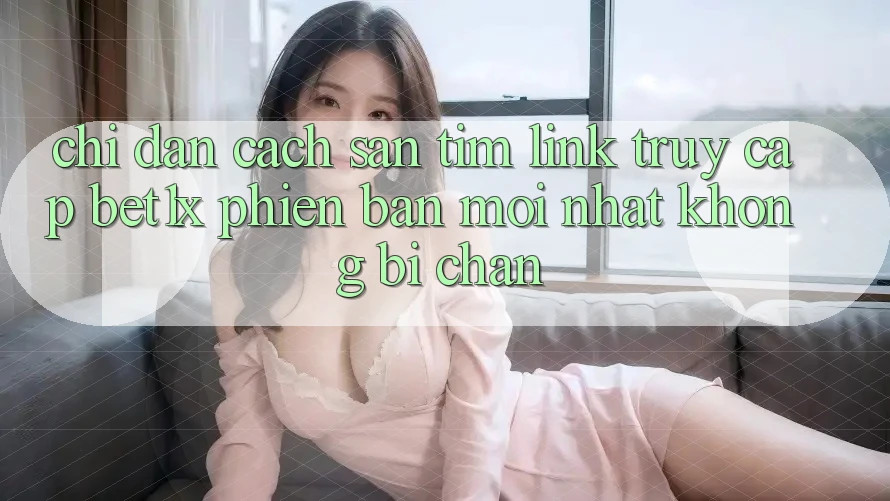 Chỉ dẫn Cách Săn tìm Link Truy Cập bet1x Phiên bản mới Nhất Không Bị Chặn