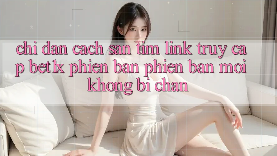 Chỉ dẫn Cách Săn tìm Link Truy Cập bet1x Phiên bản phiên bản mới Không Bị Chặn