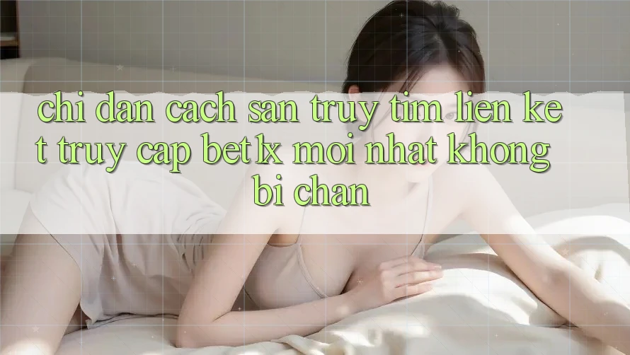Chỉ dẫn Cách Săn truy tìm Liên kết Truy Cập bet1x Mới Nhất Không Bị Chặn Chỉ dẫn Cách Săn truy tìm Liên kết Truy Cập bet1x Mới Nhất Không Bị Chặn