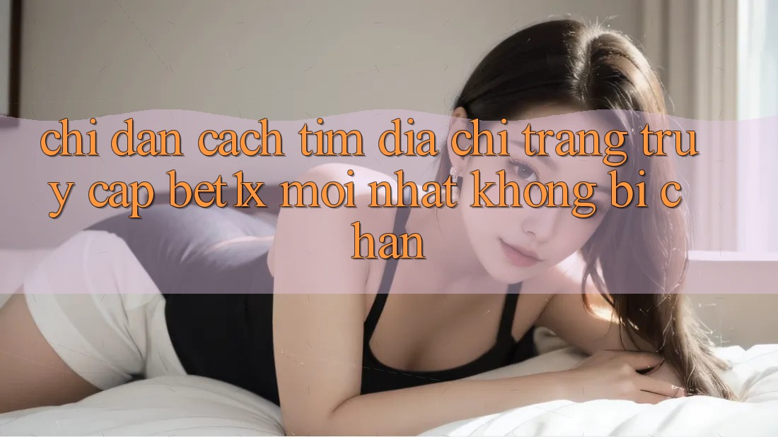 Chỉ dẫn Cách Tìm Địa chỉ trang Truy Cập bet1x Mới Nhất Không Bị Chặn