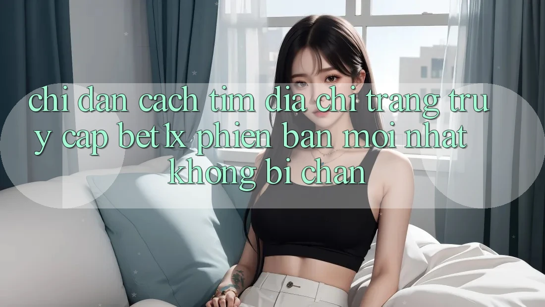 Chỉ dẫn Cách Tìm Địa chỉ trang Truy Cập bet1x Phiên bản mới Nhất Không Bị Chặn