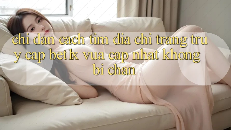 Chỉ dẫn Cách Tìm Địa chỉ trang Truy Cập bet1x Vừa cập nhật Không Bị Chặn