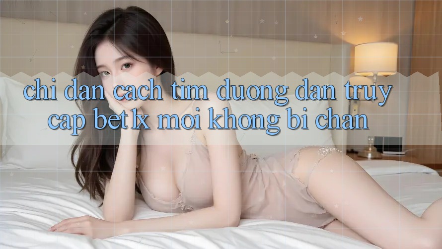 Chỉ dẫn Cách Tìm Đường dẫn Truy Cập bet1x Mới Không Bị Chặn