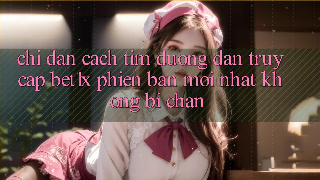 Chỉ dẫn Cách Tìm Đường dẫn Truy Cập bet1x Phiên bản mới Nhất Không Bị Chặn
