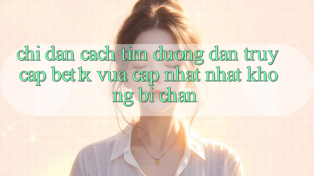 Chỉ dẫn Cách Tìm Đường dẫn Truy Cập bet1x Vừa cập nhật Nhất Không Bị Chặn
