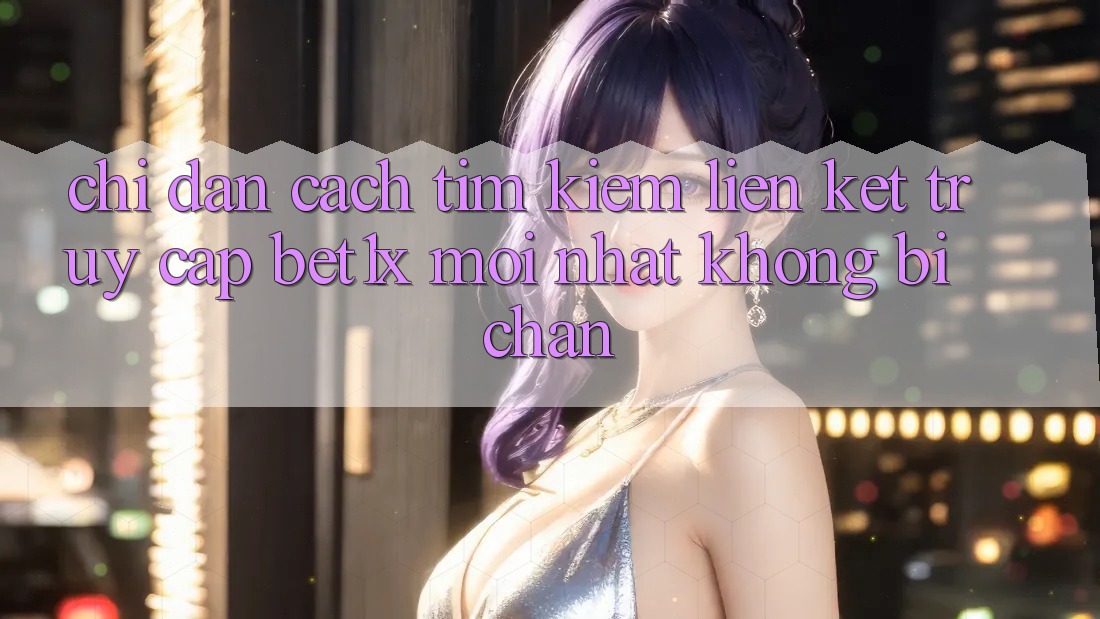 Chỉ dẫn Cách Tìm kiếm Liên kết Truy Cập bet1x Mới Nhất Không Bị Chặn
