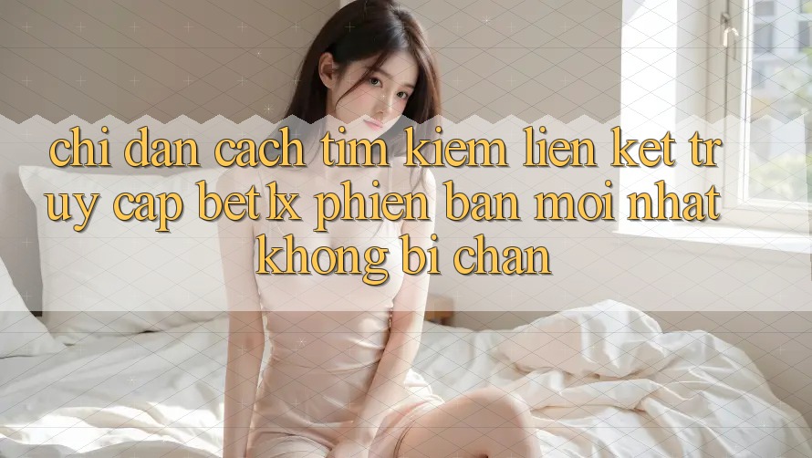 Chỉ dẫn Cách Tìm kiếm Liên kết Truy Cập bet1x Phiên bản mới Nhất Không Bị Chặn