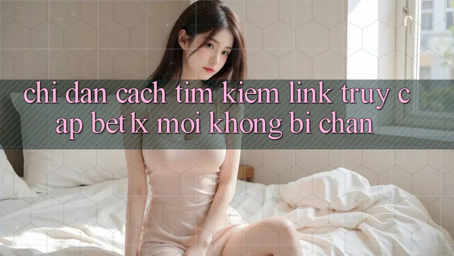 Chỉ dẫn Cách Tìm kiếm Link Truy Cập bet1x Mới Không Bị Chặn