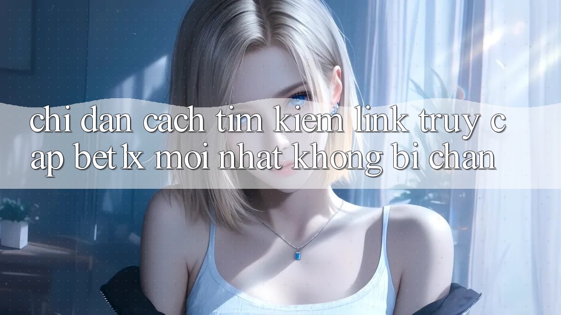 Chỉ dẫn Cách Tìm kiếm Link Truy Cập bet1x Mới Nhất Không Bị Chặn Chỉ dẫn Cách Tìm kiếm Link Truy Cập bet1x Mới Nhất Không Bị Chặn