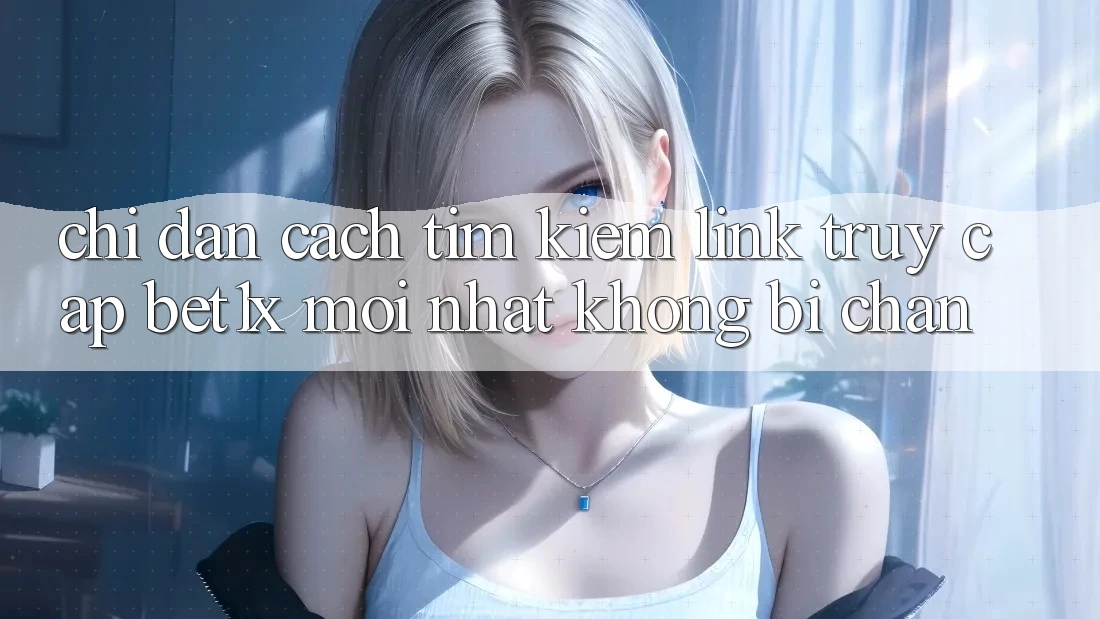 Chỉ dẫn Cách Tìm kiếm Link Truy Cập bet1x Mới Nhất Không Bị Chặn