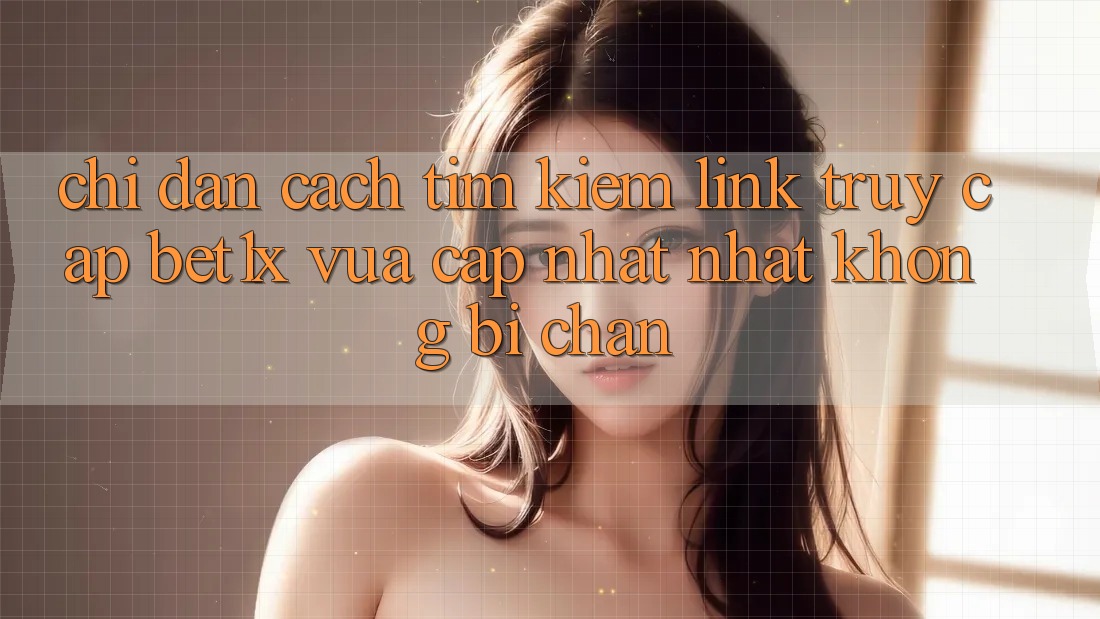 Chỉ dẫn Cách Tìm kiếm Link Truy Cập bet1x Vừa cập nhật Nhất Không Bị Chặn