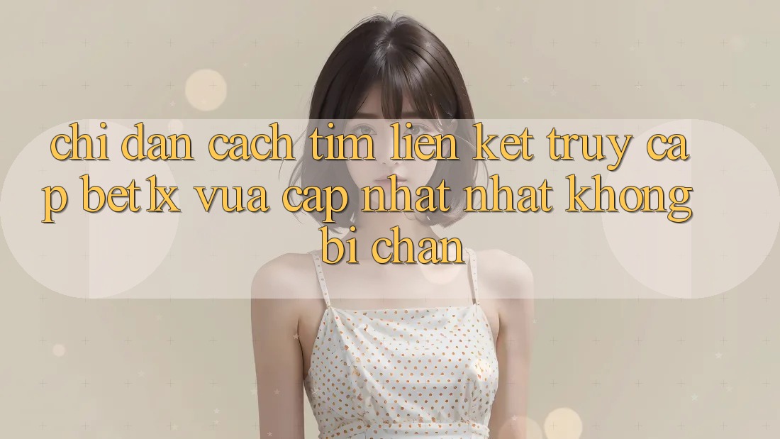 Chỉ dẫn Cách Tìm Liên kết Truy Cập bet1x Vừa cập nhật Nhất Không Bị Chặn