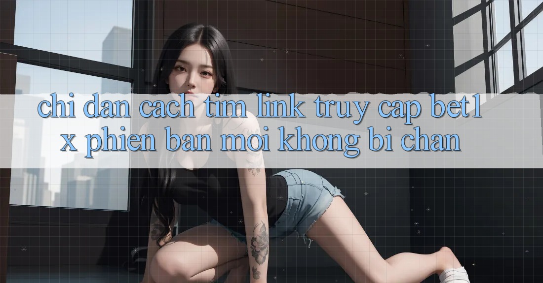 Chỉ dẫn Cách Tìm Link Truy Cập bet1x Phiên bản mới Không Bị Chặn Chỉ dẫn Cách Tìm Link Truy Cập bet1x Phiên bản mới Không Bị Chặn