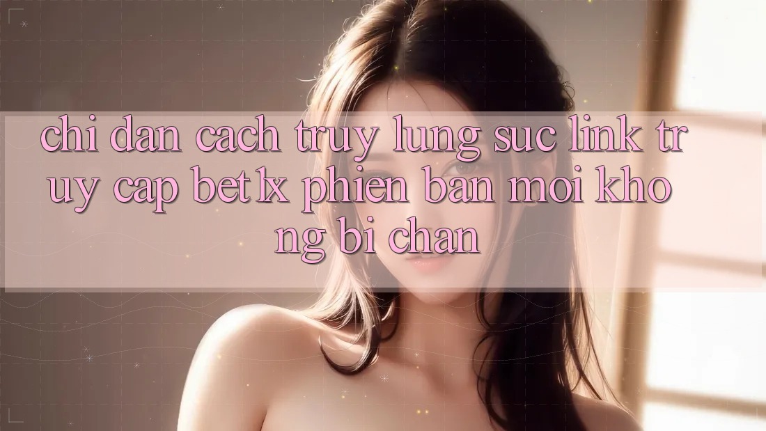 Chỉ dẫn Cách Truy lùng sục Link Truy Cập bet1x Phiên bản mới Không Bị Chặn