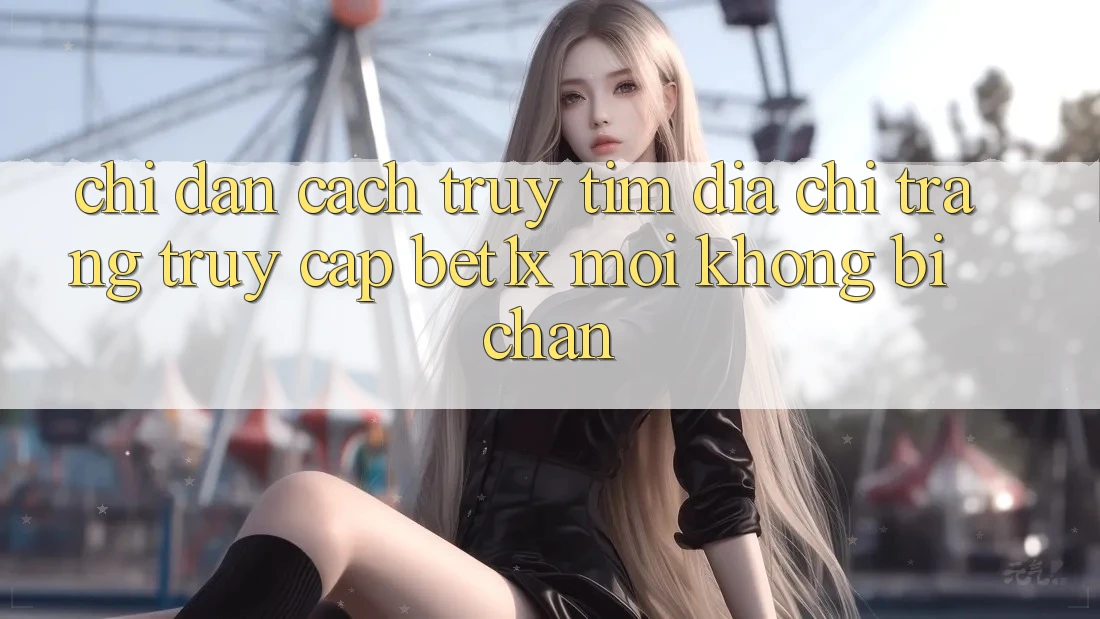 Chỉ dẫn Cách Truy tìm Địa chỉ trang Truy Cập bet1x Mới Không Bị Chặn
