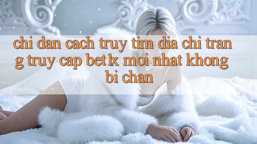 Chỉ dẫn Cách Truy tìm Địa chỉ trang Truy Cập bet1x Mới Nhất Không Bị Chặn Chỉ dẫn Cách Truy tìm Địa chỉ trang Truy Cập bet1x Mới Nhất Không Bị Chặn
