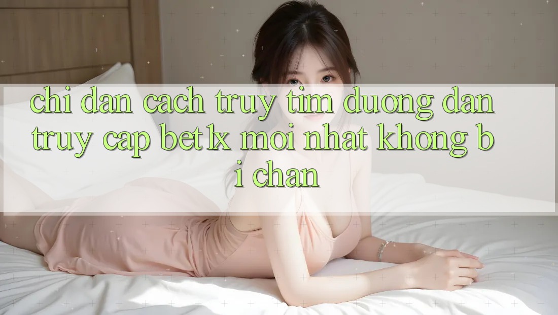 Chỉ dẫn Cách Truy tìm Đường dẫn Truy Cập bet1x Mới Nhất Không Bị Chặn