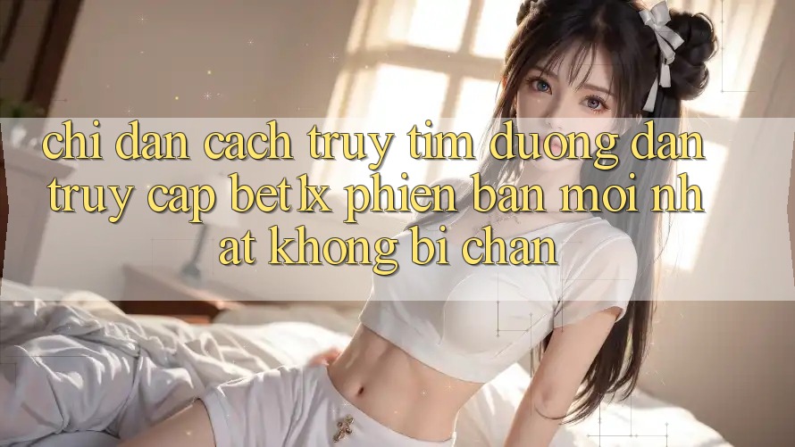 Chỉ dẫn Cách Truy tìm Đường dẫn Truy Cập bet1x Phiên bản mới Nhất Không Bị Chặn