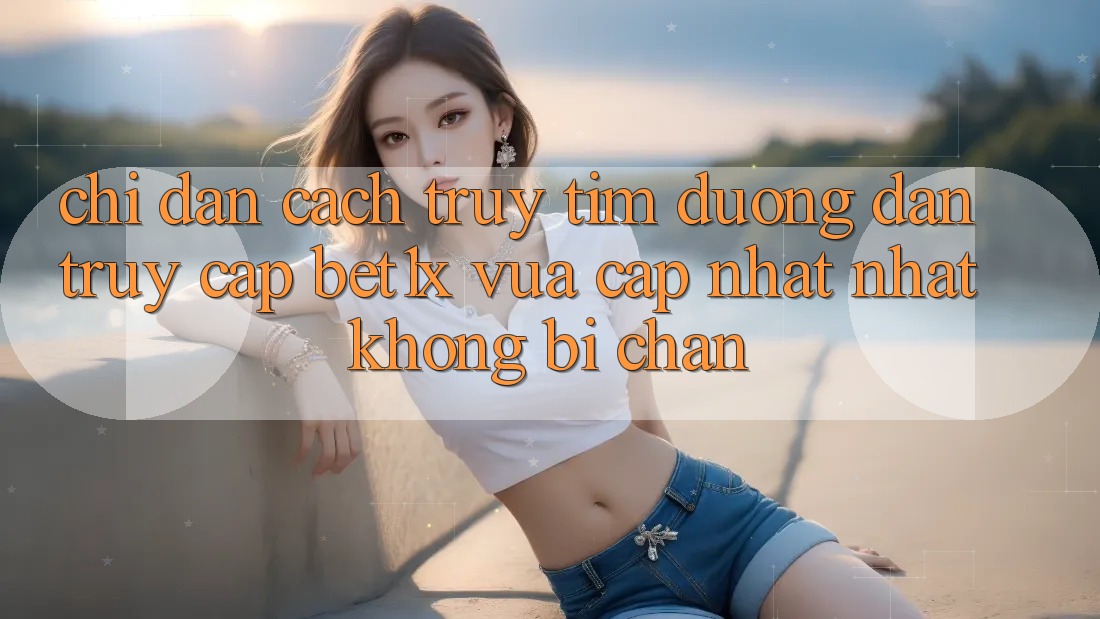Chỉ dẫn Cách Truy tìm Đường dẫn Truy Cập bet1x Vừa cập nhật Nhất Không Bị Chặn