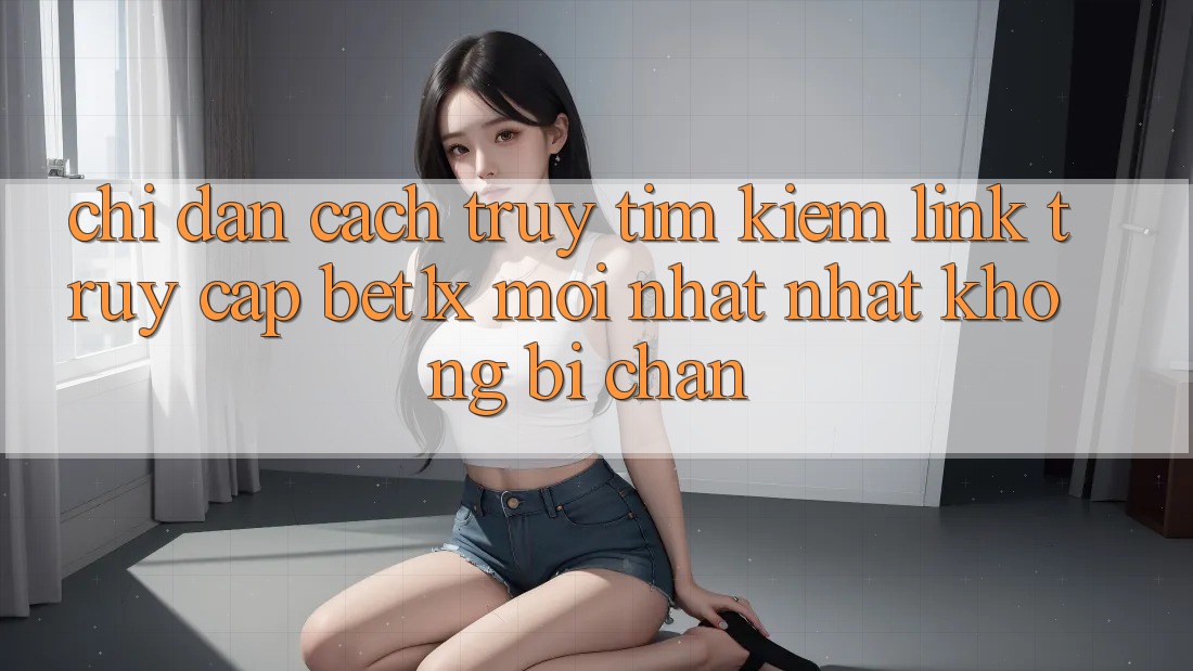 Chỉ dẫn Cách Truy tìm kiếm Link Truy Cập bet1x Mới nhất Nhất Không Bị Chặn