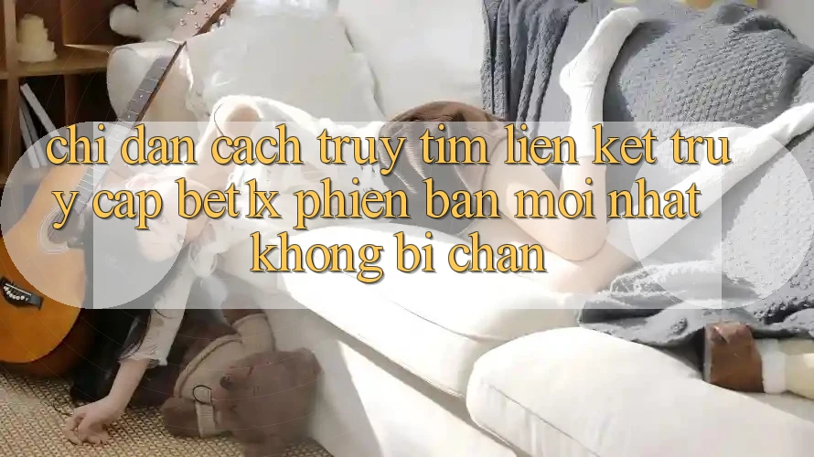 Chỉ dẫn Cách Truy tìm Liên kết Truy Cập bet1x Phiên bản mới Nhất Không Bị Chặn