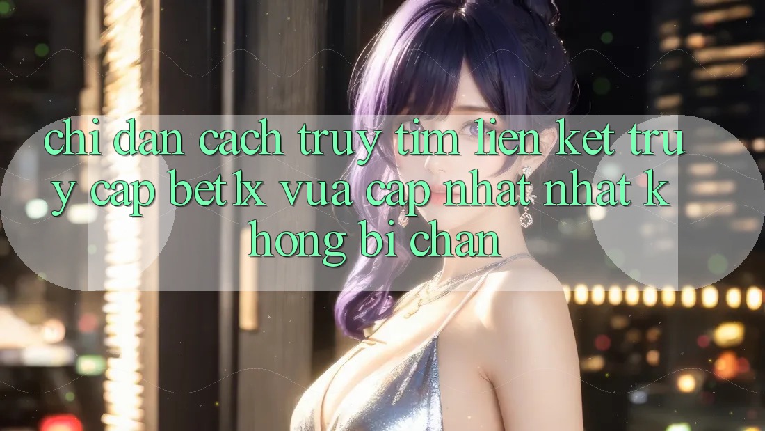 Chỉ dẫn Cách Truy tìm Liên kết Truy Cập bet1x Vừa cập nhật Nhất Không Bị Chặn