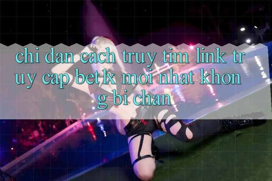 Chỉ dẫn Cách Truy tìm Link Truy Cập bet1x Mới Nhất Không Bị Chặn