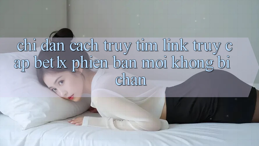 Chỉ dẫn Cách Truy tìm Link Truy Cập bet1x Phiên bản mới Không Bị Chặn