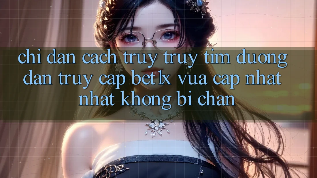 Chỉ dẫn Cách Truy truy tìm Đường dẫn Truy Cập bet1x Vừa cập nhật Nhất Không Bị Chặn