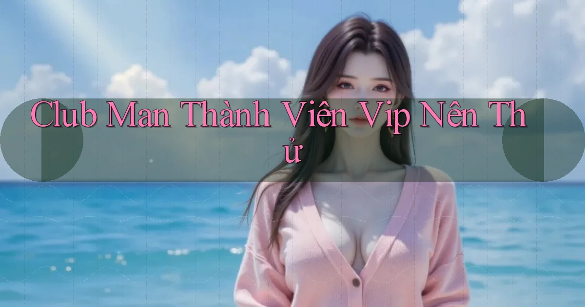 club man thành viên vip nên thử