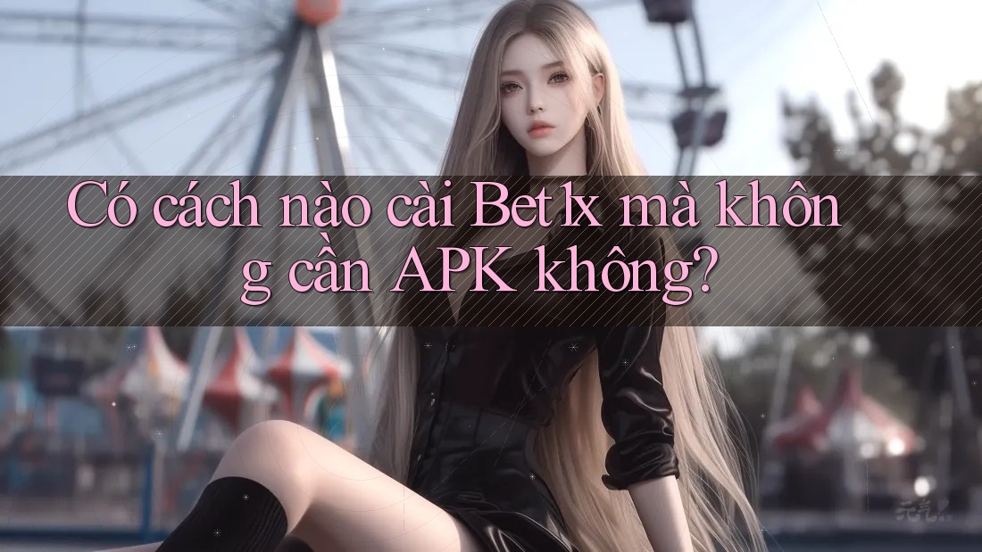Có cách nào cài Bet1x mà không cần APK không?