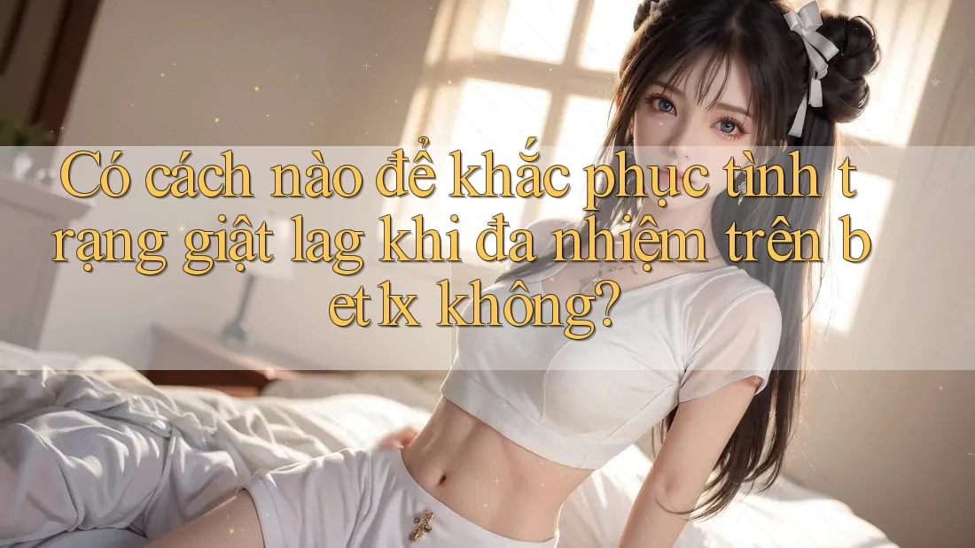 Có cách nào để khắc phục tình trạng giật lag khi đa nhiệm trên bet1x không? Có cách nào để khắc phục tình trạng giật lag khi đa nhiệm trên bet1x không?