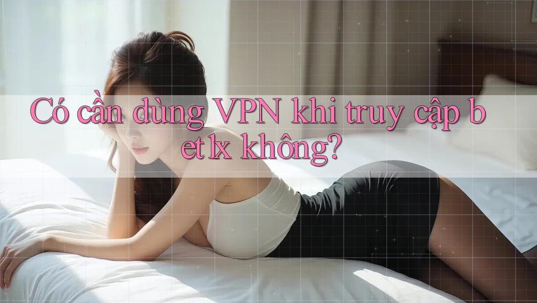 Có cần dùng VPN khi truy cập bet1x không?