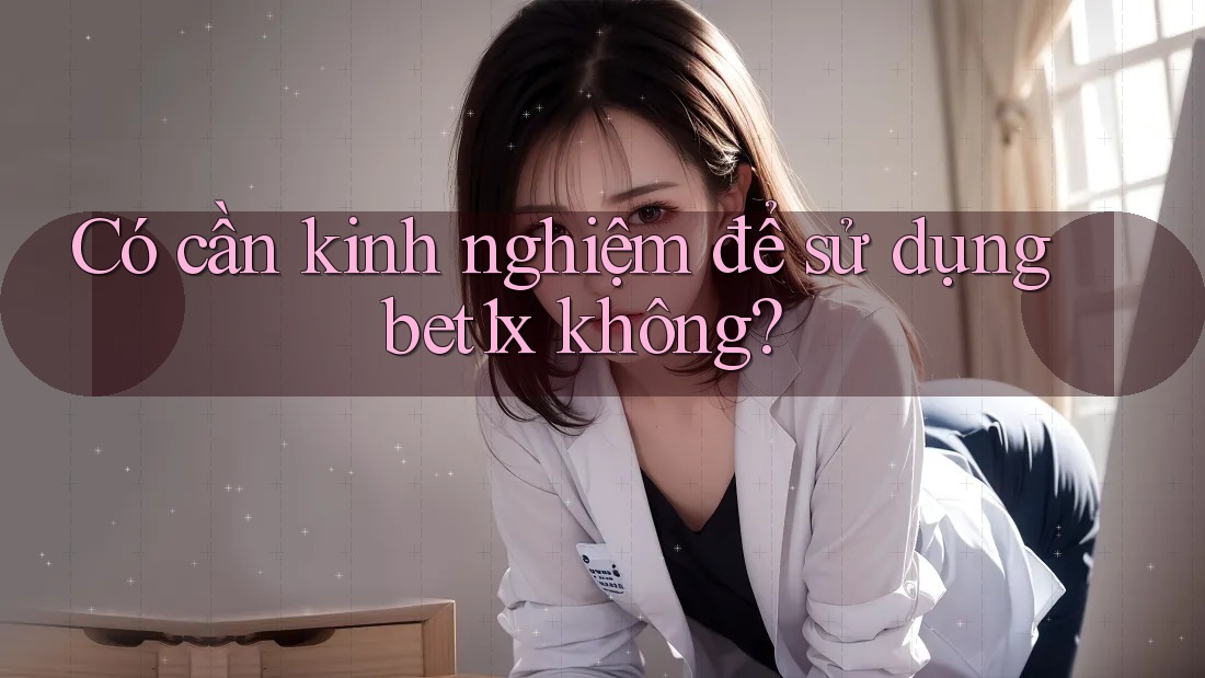 Có cần kinh nghiệm để sử dụng bet1x không?