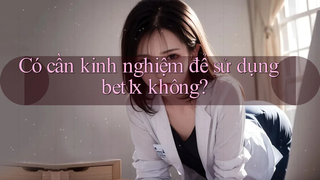 Có cần kinh nghiệm để sử dụng bet1x không? Có cần kinh nghiệm để sử dụng bet1x không?