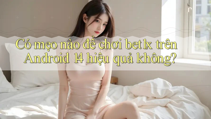 Có mẹo nào để chơi bet1x trên Android 14 hiệu quả không? Có mẹo nào để chơi bet1x trên Android 14 hiệu quả không?
