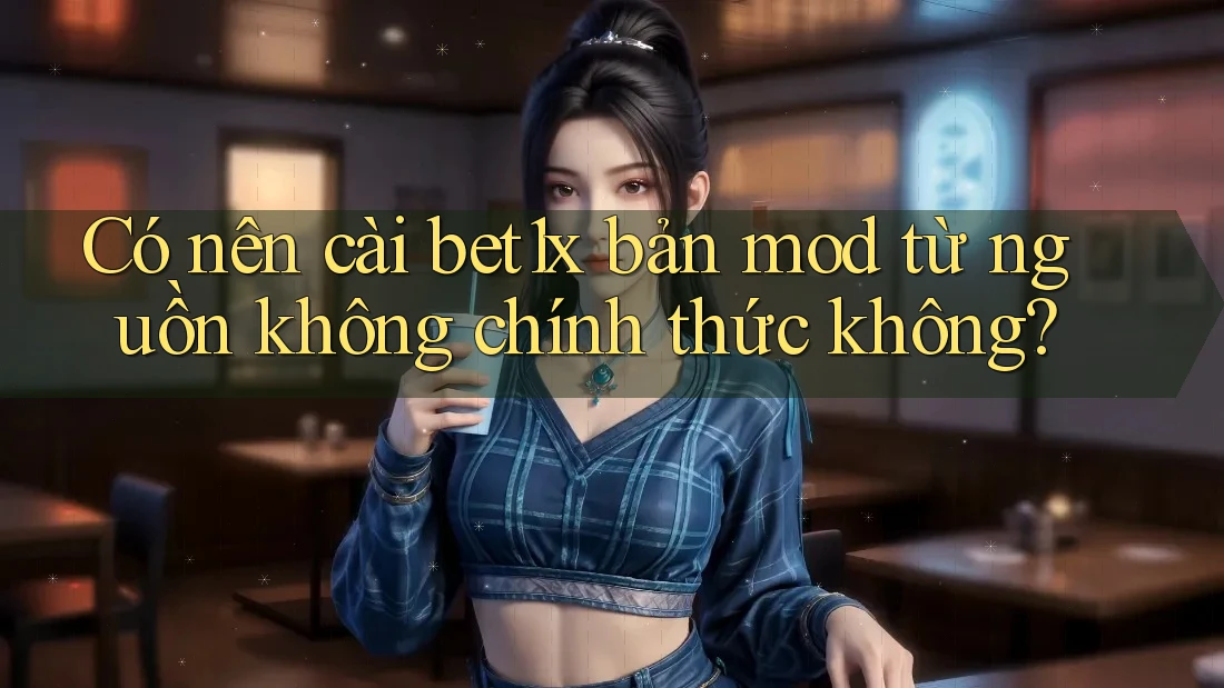 Có nên cài bet1x bản mod từ nguồn không chính thức không?