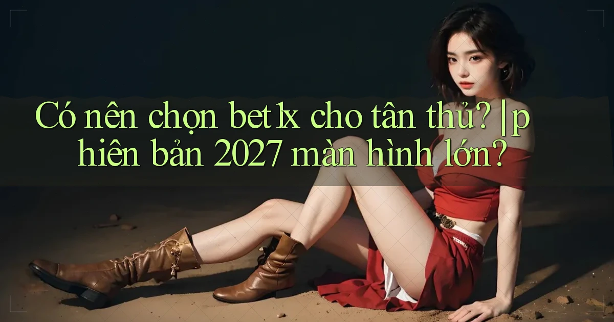 Có nên chọn bet1x cho tân thủ phiên bản 2027 màn hình lớn